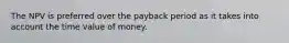 The NPV is preferred over the payback period as it takes into account the time value of money.