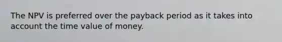 The NPV is preferred over the payback period as it takes into account the time value of money.