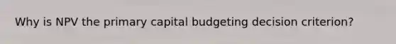 Why is NPV the primary capital budgeting decision criterion?