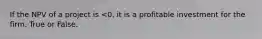 If the NPV of a project is <0, it is a profitable investment for the firm. True or False.