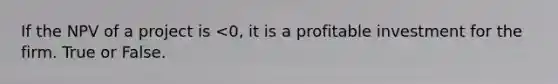 If the NPV of a project is <0, it is a profitable investment for the firm. True or False.