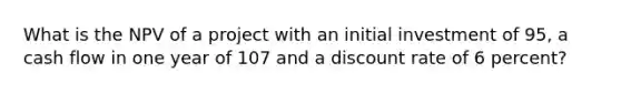 What is the NPV of a project with an initial investment of 95, a cash flow in one year of 107 and a discount rate of 6 percent?