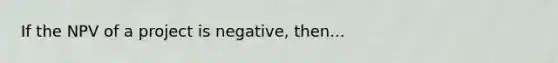 If the NPV of a project is negative, then...