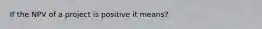 If the NPV of a project is positive it means?