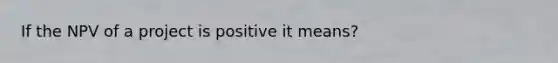 If the NPV of a project is positive it means?