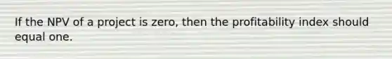 If the NPV of a project is zero, then the profitability index should equal one.