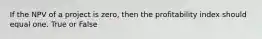 If the NPV of a project is​ zero, then the profitability index should equal one. True or False