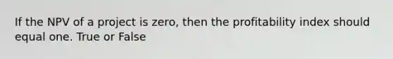If the NPV of a project is​ zero, then the profitability index should equal one. True or False