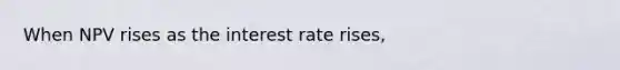 When NPV rises as the interest rate rises,