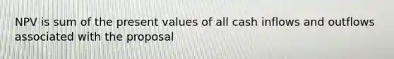 NPV is sum of the present values of all cash inflows and outflows associated with the proposal