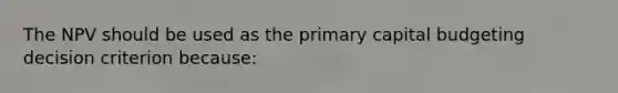 The NPV should be used as the primary capital budgeting decision criterion because: