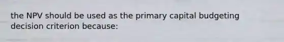 the NPV should be used as the primary capital budgeting decision criterion because: