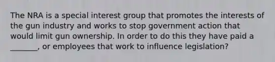 The NRA is a special interest group that promotes the interests of the gun industry and works to stop government action that would limit gun ownership. In order to do this they have paid a _______, or employees that work to influence legislation?