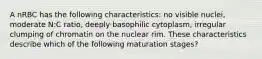 A nRBC has the following characteristics: no visible nuclei, moderate N:C ratio, deeply basophilic cytoplasm, irregular clumping of chromatin on the nuclear rim. These characteristics describe which of the following maturation stages?