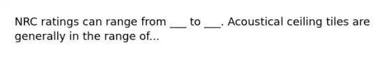 NRC ratings can range from ___ to ___. Acoustical ceiling tiles are generally in the range of...