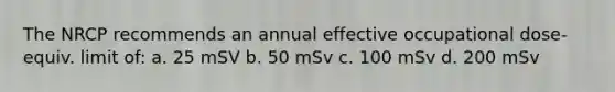 The NRCP recommends an annual effective occupational dose-equiv. limit of: a. 25 mSV b. 50 mSv c. 100 mSv d. 200 mSv