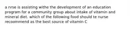 a nrse is assisting withe the development of an education program for a community group about intake of vitamin and mineral diet. which of the following food should te nurse recoommend as the best source of vitamin C