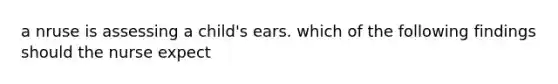 a nruse is assessing a child's ears. which of the following findings should the nurse expect