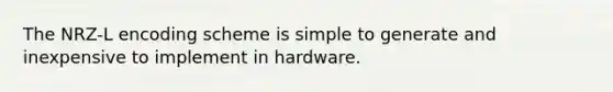 The NRZ-L encoding scheme is simple to generate and inexpensive to implement in hardware.​