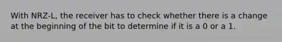 With NRZ-L, the receiver has to check whether there is a change at the beginning of the bit to determine if it is a 0 or a 1.​