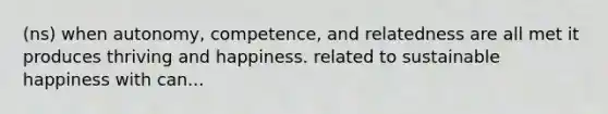 (ns) when autonomy, competence, and relatedness are all met it produces thriving and happiness. related to sustainable happiness with can...