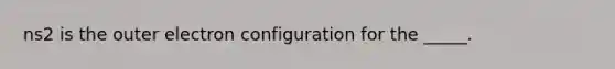 ns2 is the outer electron configuration for the _____.