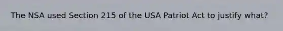 The NSA used Section 215 of the USA Patriot Act to justify what?