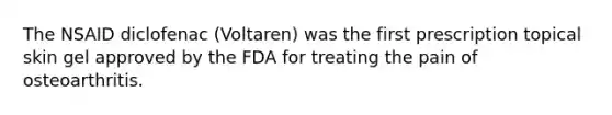 The NSAID diclofenac (Voltaren) was the first prescription topical skin gel approved by the FDA for treating the pain of osteoarthritis.