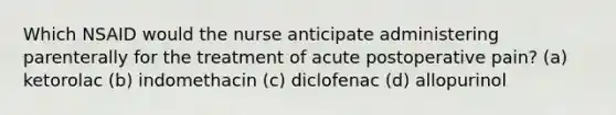 Which NSAID would the nurse anticipate administering parenterally for the treatment of acute postoperative pain? (a) ketorolac (b) indomethacin (c) diclofenac (d) allopurinol