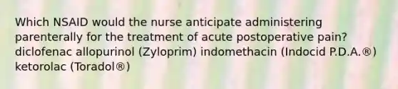 Which NSAID would the nurse anticipate administering parenterally for the treatment of acute postoperative pain? diclofenac allopurinol (Zyloprim) indomethacin (Indocid P.D.A.®) ketorolac (Toradol®)