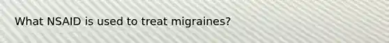 What NSAID is used to treat migraines?