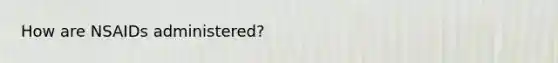 How are NSAIDs administered?