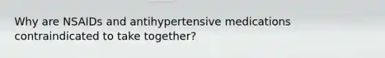 Why are NSAIDs and antihypertensive medications contraindicated to take together?