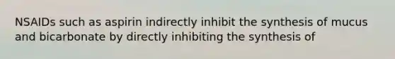 NSAIDs such as aspirin indirectly inhibit the synthesis of mucus and bicarbonate by directly inhibiting the synthesis of