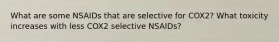 What are some NSAIDs that are selective for COX2? What toxicity increases with less COX2 selective NSAIDs?