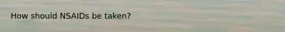 How should NSAIDs be taken?