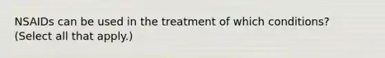 NSAIDs can be used in the treatment of which conditions? (Select all that apply.)