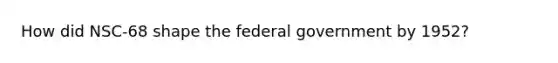 How did NSC-68 shape the federal government by 1952?