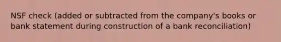 NSF check (added or subtracted from the company's books or bank statement during construction of a bank reconciliation)