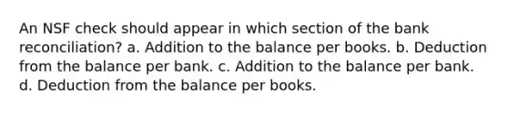 An NSF check should appear in which section of the <a href='https://www.questionai.com/knowledge/kZ6GRlcQH1-bank-reconciliation' class='anchor-knowledge'>bank reconciliation</a>? a. Addition to the balance per books. b. Deduction from the balance per bank. c. Addition to the balance per bank. d. Deduction from the balance per books.