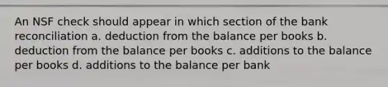 An NSF check should appear in which section of the bank reconciliation a. deduction from the balance per books b. deduction from the balance per books c. additions to the balance per books d. additions to the balance per bank