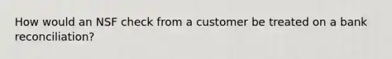 How would an NSF check from a customer be treated on a bank reconciliation?