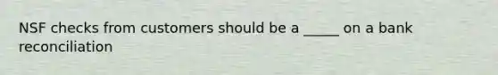 NSF checks from customers should be a _____ on a <a href='https://www.questionai.com/knowledge/kZ6GRlcQH1-bank-reconciliation' class='anchor-knowledge'>bank reconciliation</a>
