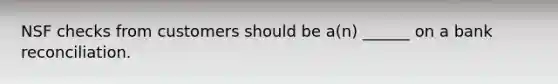 NSF checks from customers should be a(n) ______ on a bank reconciliation.