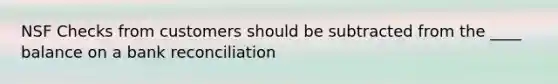 NSF Checks from customers should be subtracted from the ____ balance on a bank reconciliation