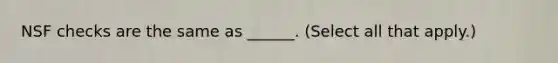 NSF checks are the same as ______. (Select all that apply.)