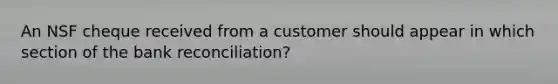 An NSF cheque received from a customer should appear in which section of the <a href='https://www.questionai.com/knowledge/kZ6GRlcQH1-bank-reconciliation' class='anchor-knowledge'>bank reconciliation</a>?