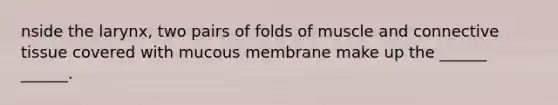 nside the larynx, two pairs of folds of muscle and connective tissue covered with mucous membrane make up the ______ ______.