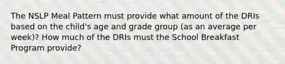 The NSLP Meal Pattern must provide what amount of the DRIs based on the child's age and grade group (as an average per week)? How much of the DRIs must the School Breakfast Program provide?