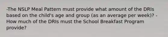 -The NSLP Meal Pattern must provide what amount of the DRIs based on the child's age and group (as an average per week)? -How much of the DRIs must the School Breakfast Program provide?